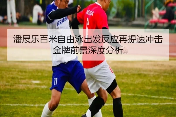 潘展乐百米自由泳出发反应再提速冲击金牌前景深度分析
